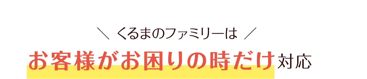 くるまのファミリーはお客様がお困りの時だけ対応